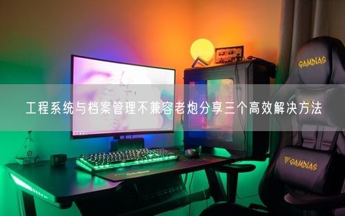 工程系统与档案管理不兼容老炮分享三个高效解决方法