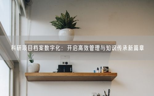科研项目档案数字化：开启高效管理与知识传承新篇章