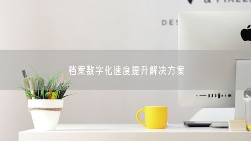 档案数字化速度提升解决方案