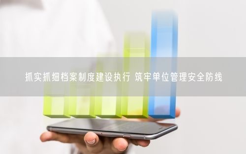 抓实抓细档案制度建设执行 筑牢单位管理安全防线