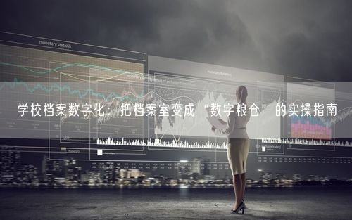学校档案数字化：把档案室变成“数字粮仓”的实操指南