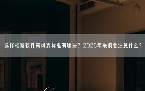 选择档案软件高可靠标准有哪些？2026年采购要注意什么？