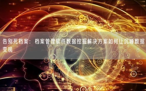 告别死档案：档案管理软件数据挖掘解决方案如何让沉睡数据变现