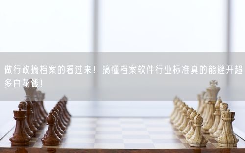 做行政搞档案的看过来！搞懂档案软件行业标准真的能避开超多白花钱！