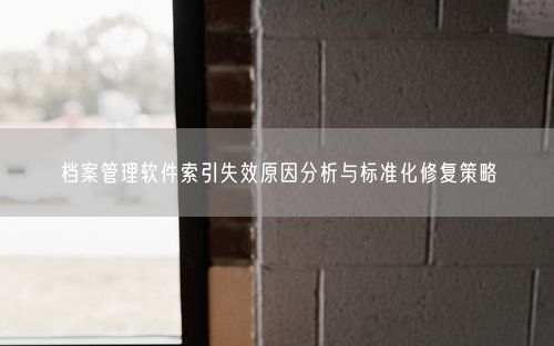 档案管理软件索引失效原因分析与标准化修复策略