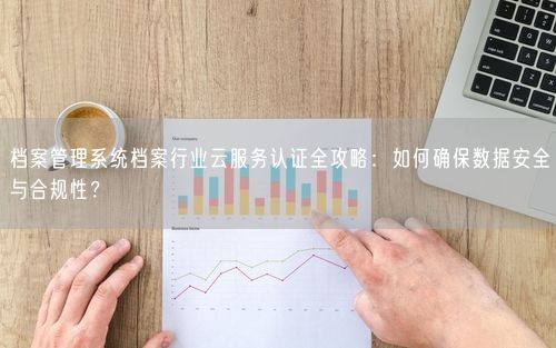 档案管理系统档案行业云服务认证全攻略：如何确保数据安全与合规性？