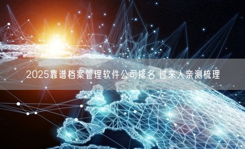 2025靠谱档案管理软件公司排名 过来人亲测梳理