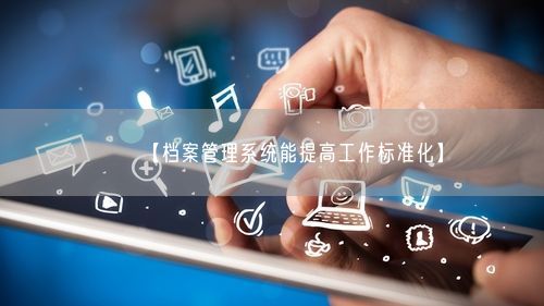 【档案管理系统能提高工作标准化】