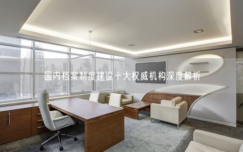 国内档案制度建设十大权威机构深度解析