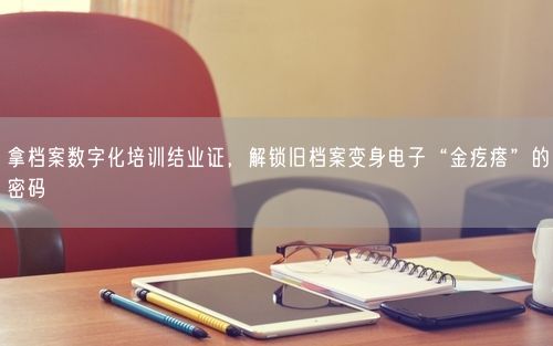 拿档案数字化培训结业证，解锁旧档案变身电子“金疙瘩”的密码