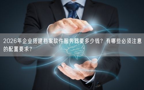 2026年企业搭建档案软件服务器要多少钱？有哪些必须注意的配置要求？