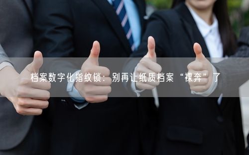 档案数字化指纹锁：别再让纸质档案“裸奔”了
