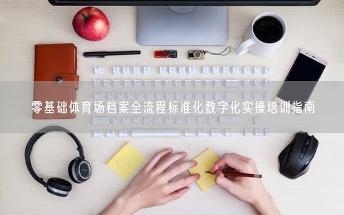 零基础体育场档案全流程标准化数字化实操培训指南