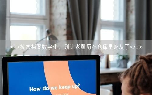<p>技术档案数字化，别让老黄历在仓库里吃灰了</p>