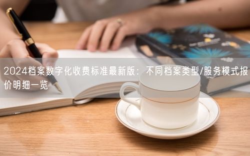2024档案数字化收费标准最新版：不同档案类型/服务模式报价明细一览