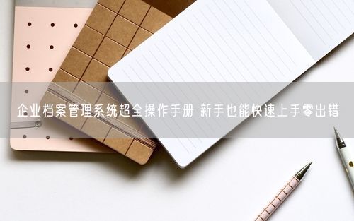 企业档案管理系统超全操作手册 新手也能快速上手零出错