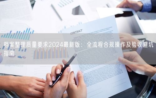 档案整理质量要求2024最新版：全流程合规操作及验收避坑指南
