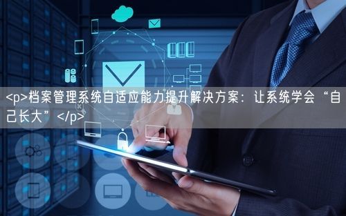 <p>档案管理系统自适应能力提升解决方案：让系统学会“自己长大”</p>