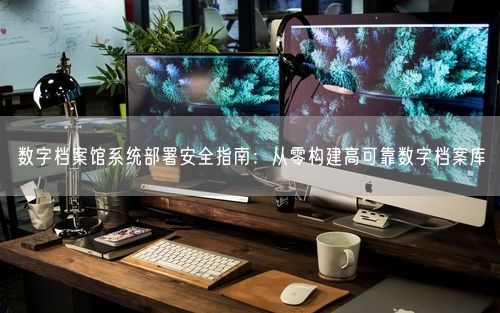 数字档案馆系统部署安全指南：从零构建高可靠数字档案库