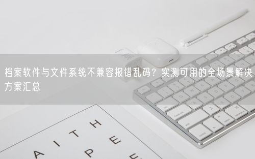 档案软件与文件系统不兼容报错乱码？实测可用的全场景解决方案汇总
