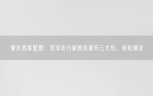 肇庆档案整理：资深老行家教你避开三大坑，轻松搞定