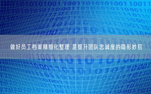 做好员工档案精细化整理 是提升团队忠诚度的隐形妙招