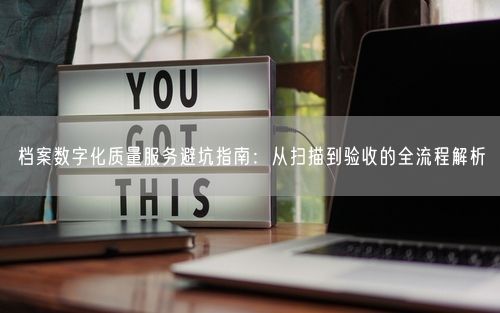 档案数字化质量服务避坑指南：从扫描到验收的全流程解析