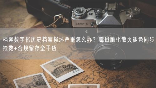 档案数字化历史档案损坏严重怎么办?霉斑脆化散页褪色同步抢救+合规留存全干货
