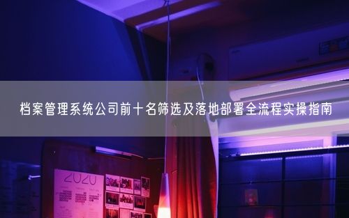 档案管理系统公司前十名筛选及落地部署全流程实操指南
