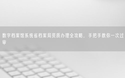 数字档案馆系统省档案局资质办理全攻略，手把手教你一次过审
