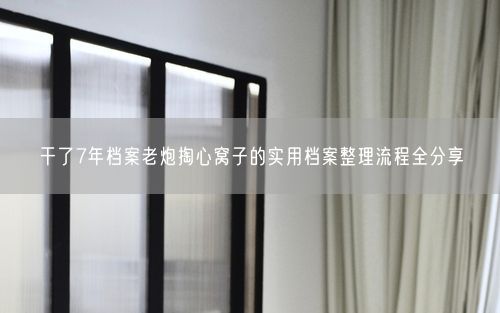 干了7年档案老炮掏心窝子的实用档案整理流程全分享