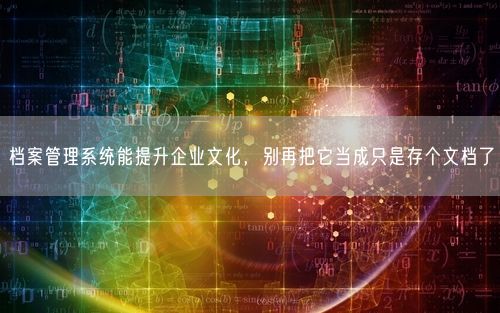 档案管理系统能提升企业文化，别再把它当成只是存个文档了