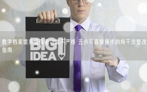 数字档案馆系统保密功能不严格 五步可直接操作的纯干货整改指南