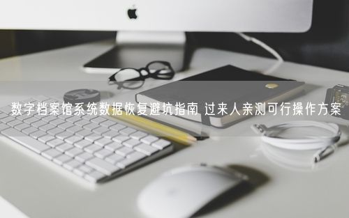 数字档案馆系统数据恢复避坑指南 过来人亲测可行操作方案