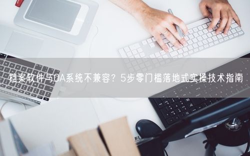 档案软件与OA系统不兼容？5步零门槛落地式实操技术指南