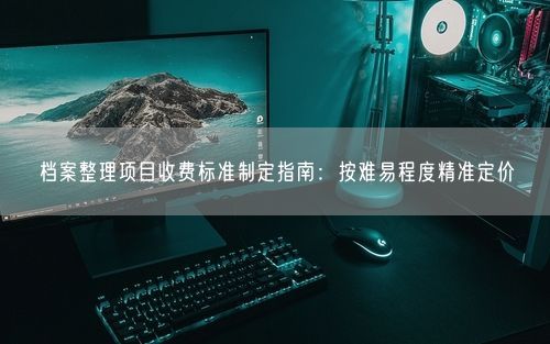 档案整理项目收费标准制定指南：按难易程度精准定价