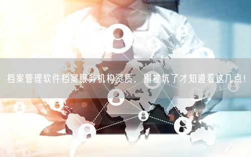 档案管理软件档案服务机构资质，别被坑了才知道看这几点！