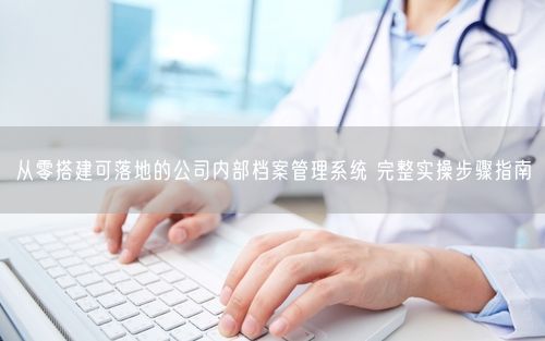从零搭建可落地的公司内部档案管理系统 完整实操步骤指南