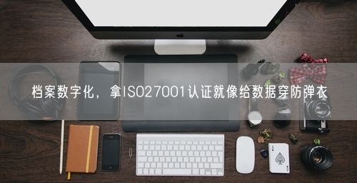 档案数字化，拿ISO27001认证就像给数据穿防弹衣