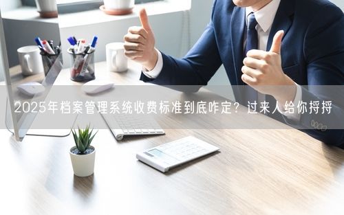 2025年档案管理系统收费标准到底咋定？过来人给你捋捋