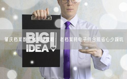 肇庆档案数字化实操攻略：老档案转电子件合规省心少踩坑