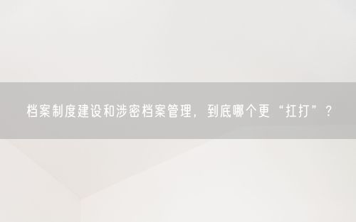 档案制度建设和涉密档案管理，到底哪个更“扛打”？