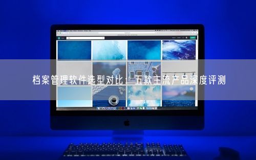 档案管理软件选型对比：五款主流产品深度评测