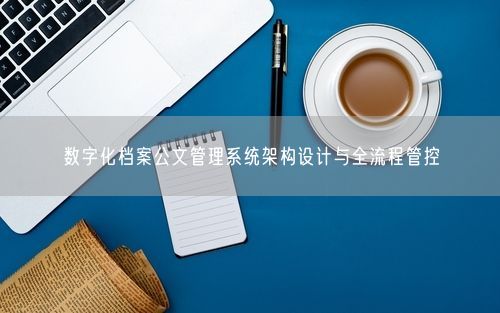 数字化档案公文管理系统架构设计与全流程管控