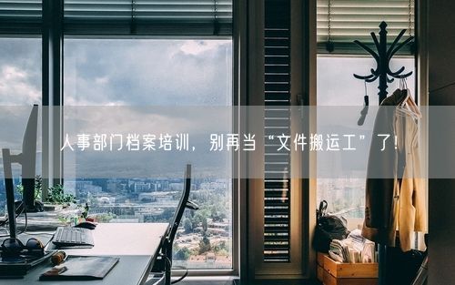 人事部门档案培训，别再当“文件搬运工”了！