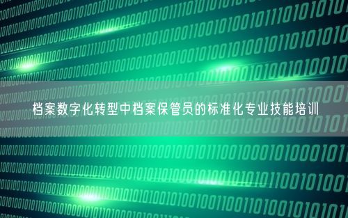 档案数字化转型中档案保管员的标准化专业技能培训