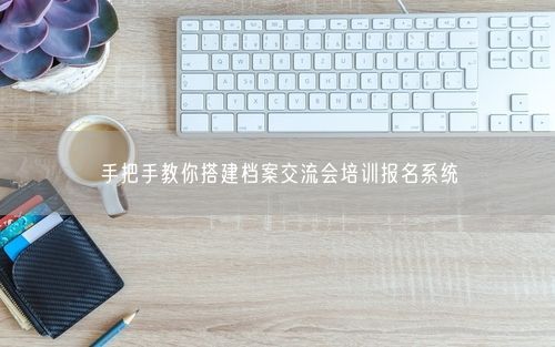 手把手教你搭建档案交流会培训报名系统