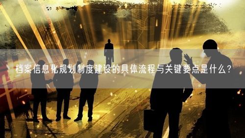 档案信息化规划制度建设的具体流程与关键要点是什么？