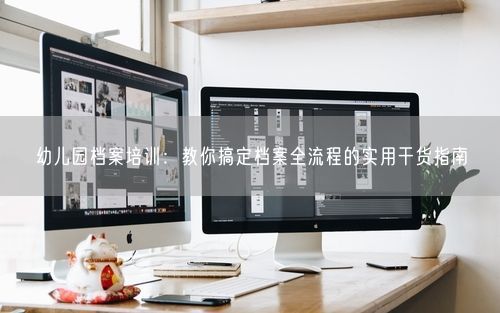 幼儿园档案培训：教你搞定档案全流程的实用干货指南