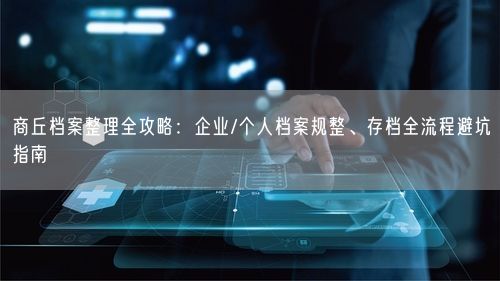 商丘档案整理全攻略：企业/个人档案规整、存档全流程避坑指南